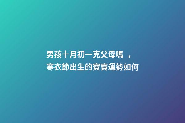 男孩十月初一克父母嗎，寒衣節出生的寶寶運勢如何
